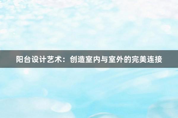 阳台设计艺术：创造室内与室外的完美连接