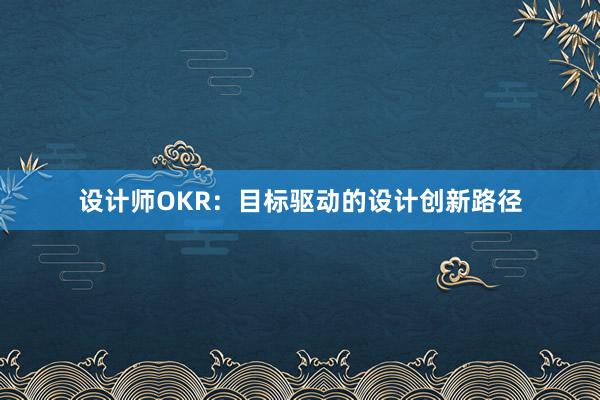 设计师OKR：目标驱动的设计创新路径